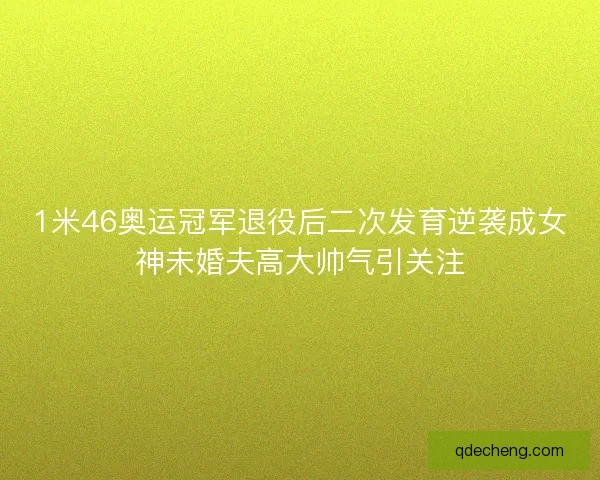 1米46奥运冠军退役后二次发育逆袭成女神未婚夫高大帅气引关注 1米46奥运冠军退役后二次发育逆袭成女神未婚夫高大帅气引关注