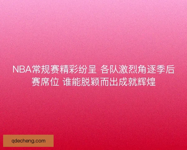NBA常规赛精彩纷呈 各队激烈角逐季后赛席位 谁能脱颖而出成就辉煌 NBA常规赛精彩纷呈 各队激烈角逐季后赛席位 谁能脱颖而出成就辉煌