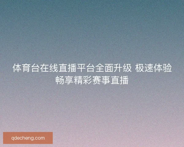 体育台在线直播平台全面升级 极速体验畅享精彩赛事直播 体育台在线直播平台全面升级 极速体验畅享精彩赛事直播