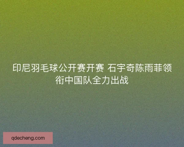 印尼羽毛球公开赛开赛 石宇奇陈雨菲领衔中国队全力出战