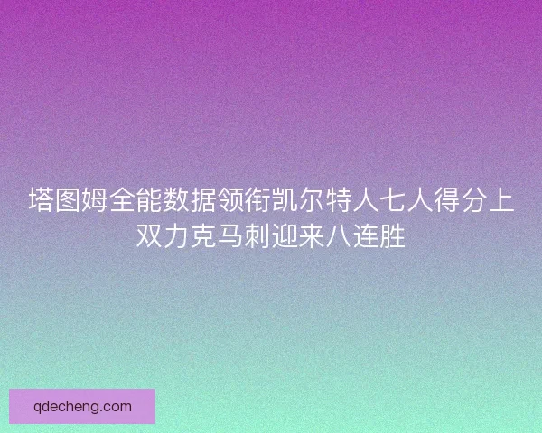 塔图姆全能数据领衔凯尔特人七人得分上双力克马刺迎来八连胜