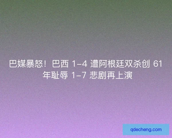 巴媒暴怒！巴西 1-4 遭阿根廷双杀创 61 年耻辱 1-7 悲剧再上演