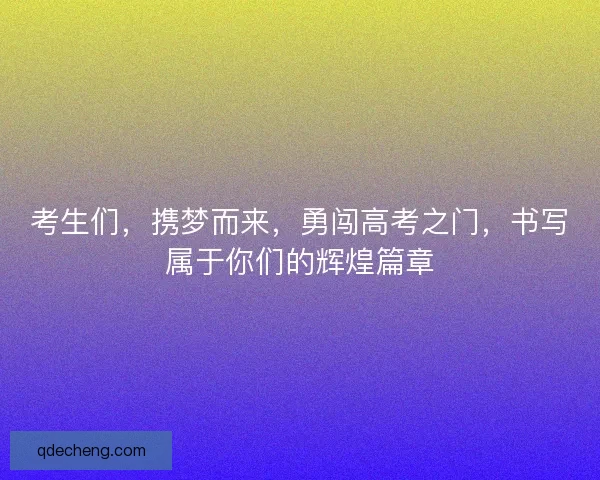 考生们,携梦而来,勇闯高考之门,书写属于你们的辉煌篇章 考生们,携梦而来,勇闯高考之门,书写属于你们的辉煌篇章