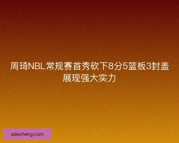 周琦NBL常规赛首秀砍下8分5篮板3封盖展现强大实力