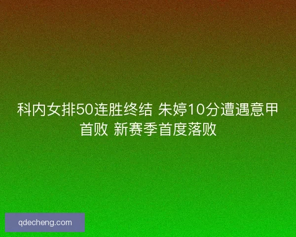 科内女排50连胜终结 朱婷10分遭遇意甲首败 新赛季首度落败