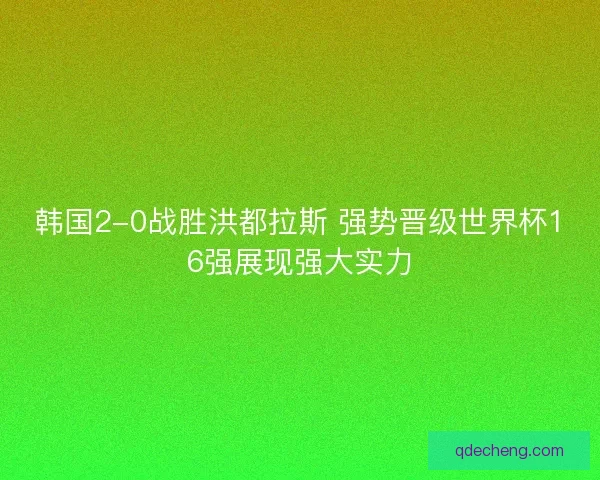 韩国2-0战胜洪都拉斯 强势晋级世界杯16强展现强大实力