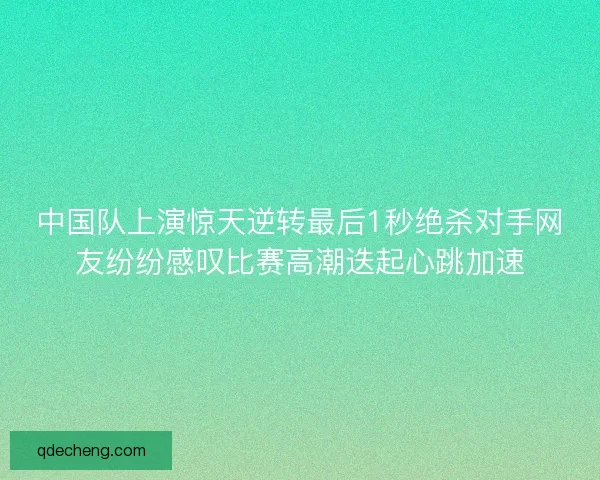中国队上演惊天逆转最后1秒绝杀对手网友纷纷感叹比赛高潮迭起心跳加速
