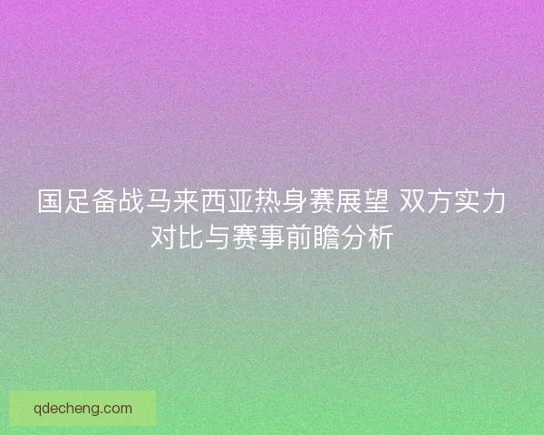 国足备战马来西亚热身赛展望 双方实力对比与赛事前瞻分析