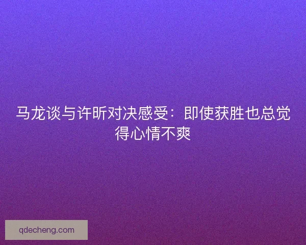 马龙谈与许昕对决感受：即使获胜也总觉得心情不爽