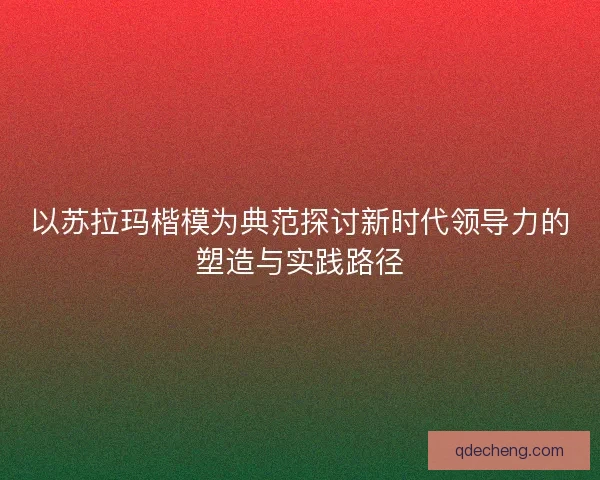 以苏拉玛楷模为典范探讨新时代领导力的塑造与实践路径