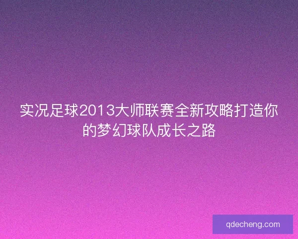 实况足球2013大师联赛全新攻略打造你的梦幻球队成长之路