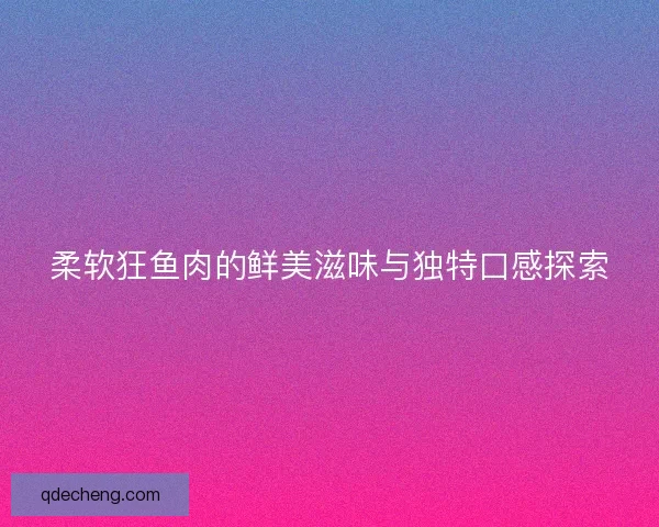 柔软狂鱼肉的鲜美滋味与独特口感探索