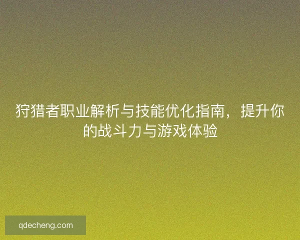 狩猎者职业解析与技能优化指南，提升你的战斗力与游戏体验