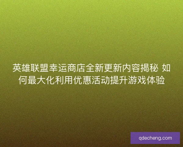 英雄联盟幸运商店全新更新内容揭秘 如何最大化利用优惠活动提升游戏体验