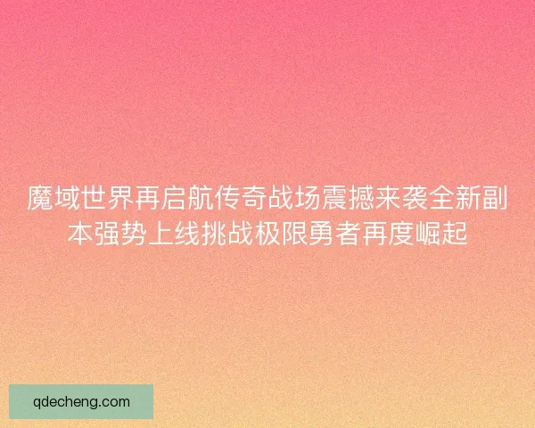 魔域世界再启航传奇战场震撼来袭全新副本强势上线挑战极限勇者再度崛起