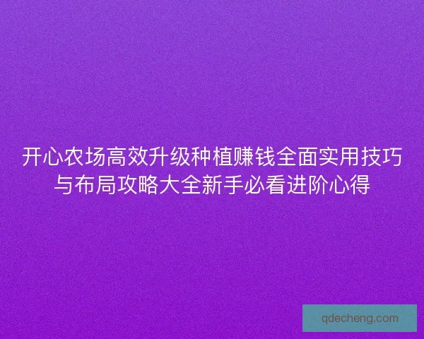 开心农场高效升级种植赚钱全面实用技巧与布局攻略大全新手必看进阶心得
