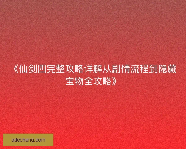 《仙剑四完整攻略详解从剧情流程到隐藏宝物全攻略》