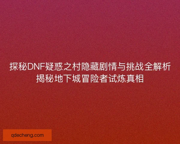 探秘DNF疑惑之村隐藏剧情与挑战全解析揭秘地下城冒险者试炼真相