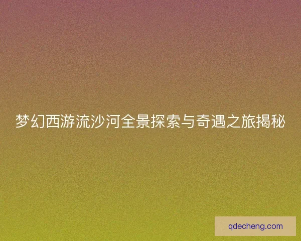 梦幻西游流沙河全景探索与奇遇之旅揭秘 梦幻西游流沙河全景探索与奇遇之旅揭秘