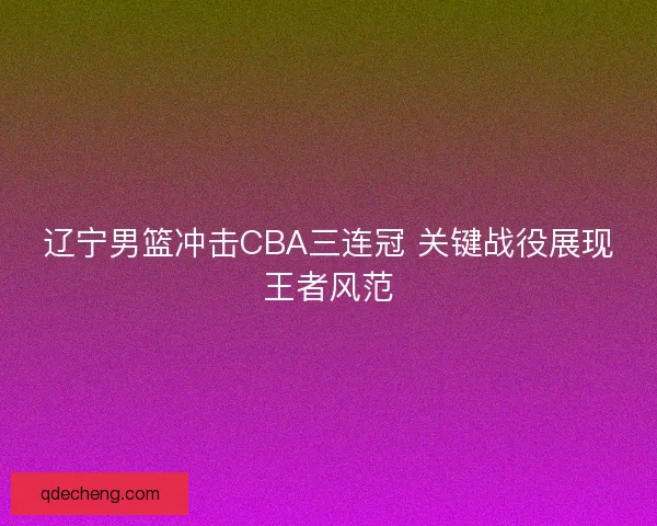 辽宁男篮冲击CBA三连冠 关键战役展现王者风范