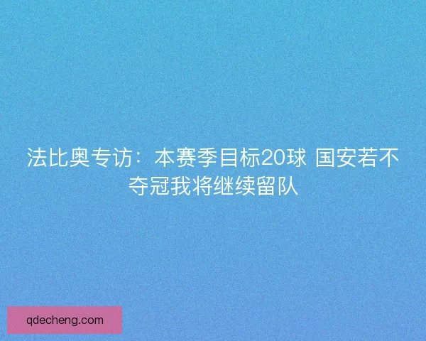 法比奥专访：本赛季目标20球 国安若不夺冠我将继续留队
