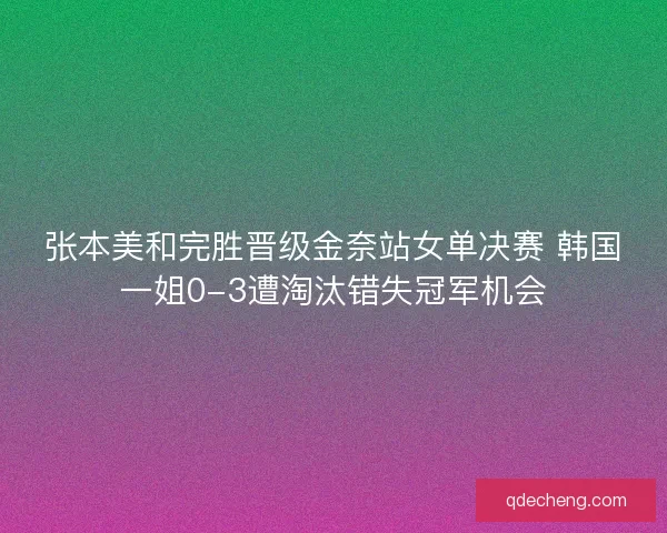 张本美和完胜晋级金奈站女单决赛 韩国一姐0-3遭淘汰错失冠军机会