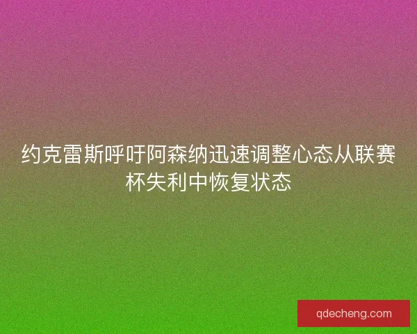 约克雷斯呼吁阿森纳迅速调整心态从联赛杯失利中恢复状态