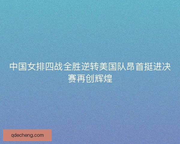 中国女排四战全胜逆转美国队昂首挺进决赛再创辉煌