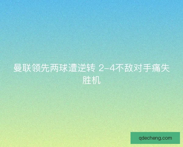 曼联领先两球遭逆转 2-4不敌对手痛失胜机
