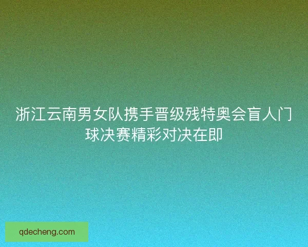 浙江云南男女队携手晋级残特奥会盲人门球决赛精彩对决在即