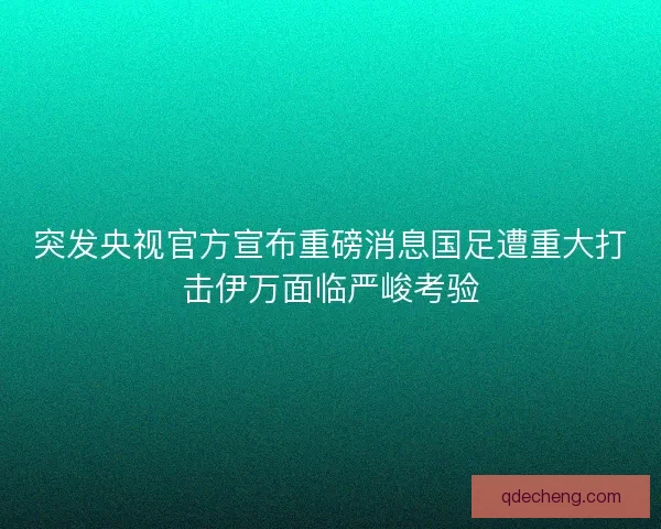 突发央视官方宣布重磅消息国足遭重大打击伊万面临严峻考验 突发央视官方宣布重磅消息国足遭重大打击伊万面临严峻考验
