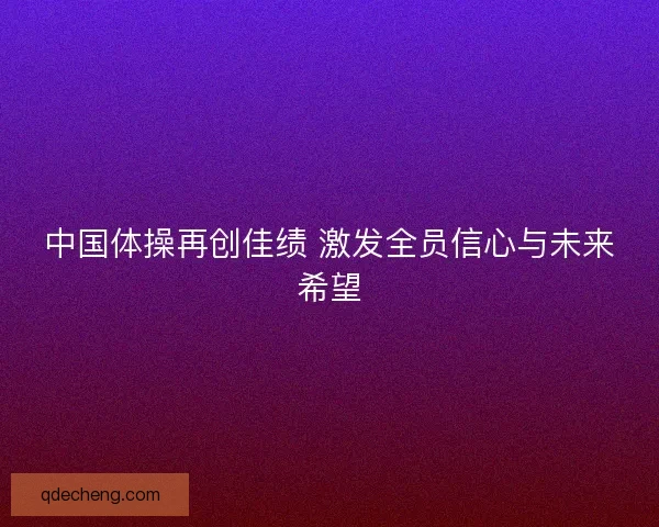 中国体操再创佳绩 激发全员信心与未来希望