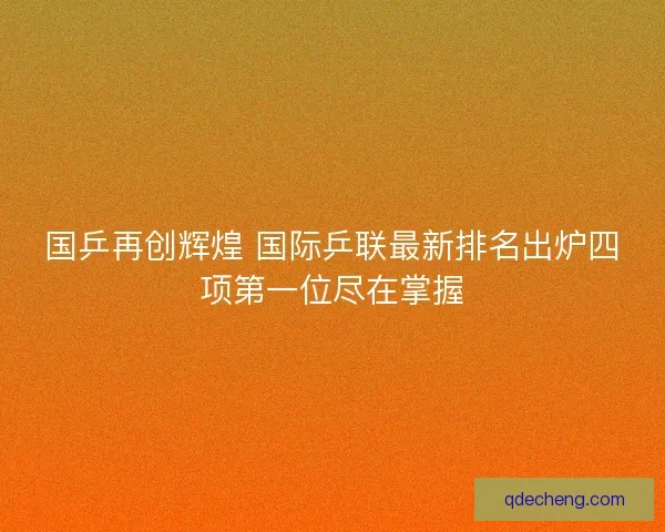国乒再创辉煌 国际乒联最新排名出炉四项第一位尽在掌握 国乒再创辉煌 国际乒联最新排名出炉四项第一位尽在掌握