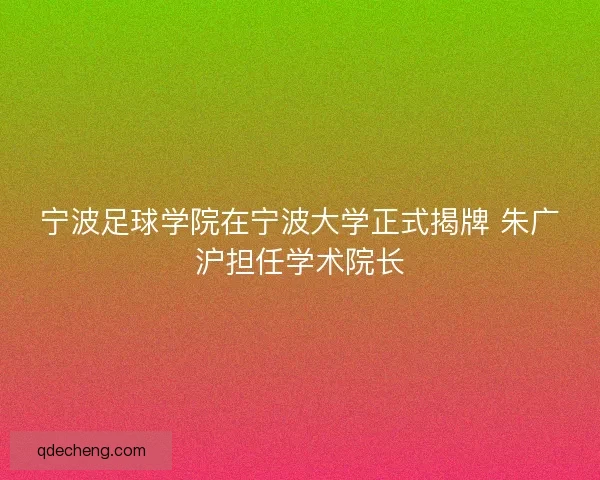 宁波足球学院在宁波大学正式揭牌 朱广沪担任学术院长