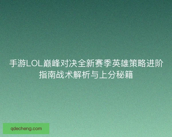 手游LOL巅峰对决全新赛季英雄策略进阶指南战术解析与上分秘籍