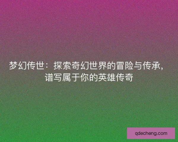 梦幻传世:探索奇幻世界的冒险与传承,谱写属于你的英雄传奇 梦幻传世:探索奇幻世界的冒险与传承,谱写属于你的英雄传奇