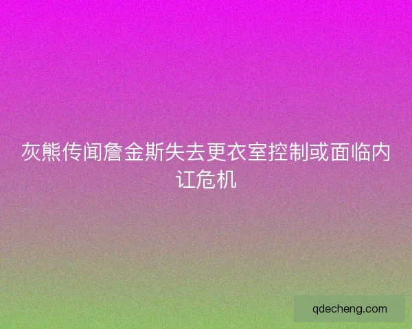 灰熊传闻詹金斯失去更衣室控制或面临内讧危机
