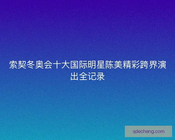 索契冬奥会十大国际明星陈美精彩跨界演出全记录 索契冬奥会十大国际明星陈美精彩跨界演出全记录