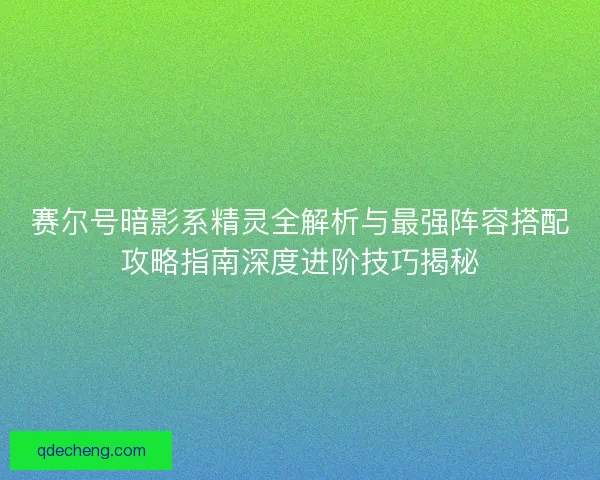 赛尔号暗影系精灵全解析与最强阵容搭配攻略指南深度进阶技巧揭秘