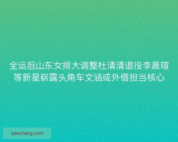 全运后山东女排大调整杜清清退役李晨瑄等新星崭露头角车文涵或外借担当核心 全运后山东女排大调整杜清清退役李晨瑄等新星崭露头角车文涵或外借担当核心