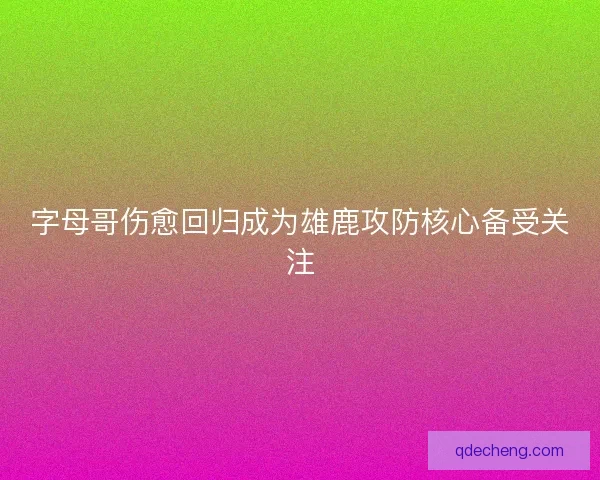 字母哥伤愈回归成为雄鹿攻防核心备受关注 字母哥伤愈回归成为雄鹿攻防核心备受关注