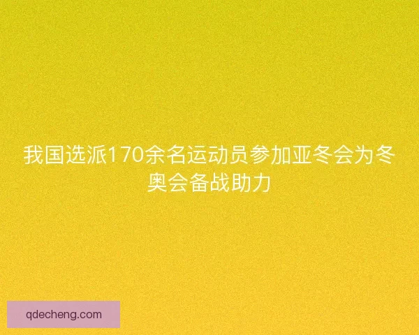 我国选派170余名运动员参加亚冬会为冬奥会备战助力