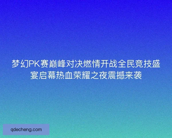 梦幻PK赛巅峰对决燃情开战全民竞技盛宴启幕热血荣耀之夜震撼来袭