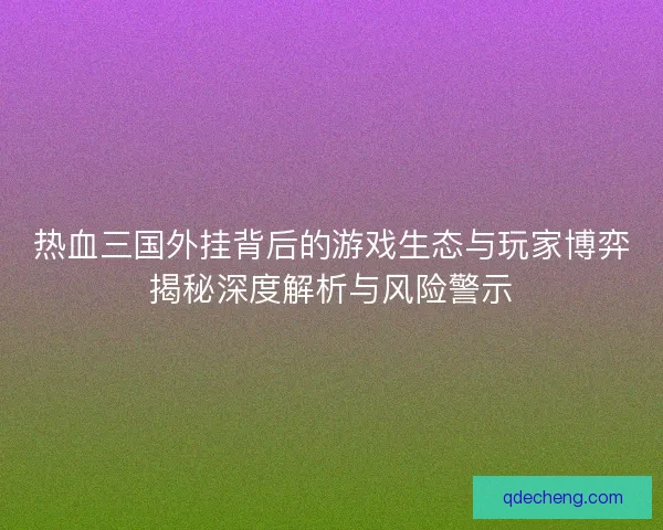 热血三国外挂背后的游戏生态与玩家博弈揭秘深度解析与风险警示 热血三国外挂背后的游戏生态与玩家博弈揭秘深度解析与风险警示