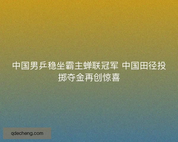 中国男乒稳坐霸主蝉联冠军 中国田径投掷夺金再创惊喜 中国男乒稳坐霸主蝉联冠军 中国田径投掷夺金再创惊喜