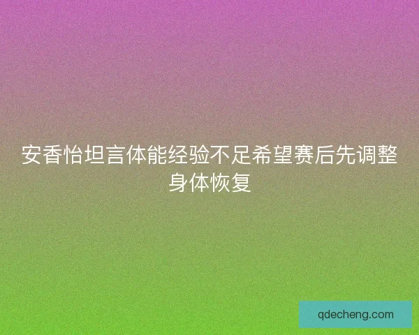 安香怡坦言体能经验不足希望赛后先调整身体恢复