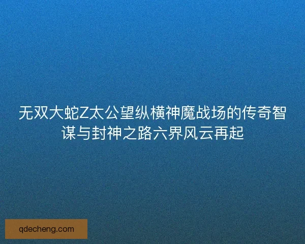 无双大蛇Z太公望纵横神魔战场的传奇智谋与封神之路六界风云再起 无双大蛇Z太公望纵横神魔战场的传奇智谋与封神之路六界风云再起