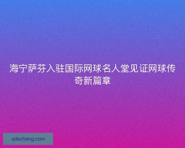 海宁萨芬入驻国际网球名人堂见证网球传奇新篇章