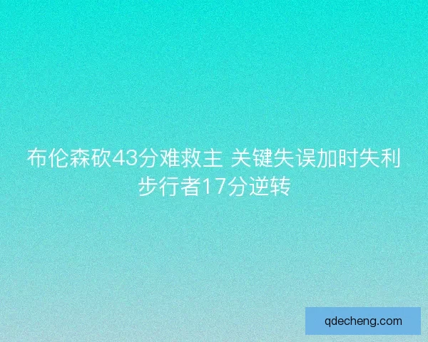 布伦森砍43分难救主 关键失误加时失利步行者17分逆转 布伦森砍43分难救主 关键失误加时失利步行者17分逆转