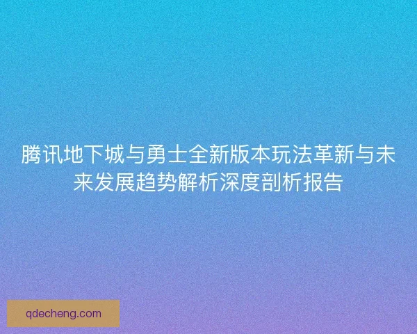 腾讯地下城与勇士全新版本玩法革新与未来发展趋势解析深度剖析报告 腾讯地下城与勇士全新版本玩法革新与未来发展趋势解析深度剖析报告